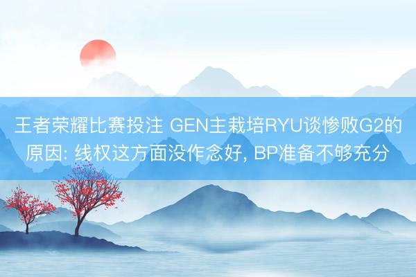 王者荣耀比赛投注 GEN主栽培RYU谈惨败G2的原因: 线权这方面没作念好， BP准备不够充分