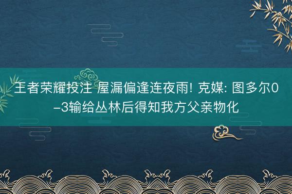 王者荣耀投注 屋漏偏逢连夜雨! 克媒: 图多尔0-3输给丛林后得知我方父亲物化