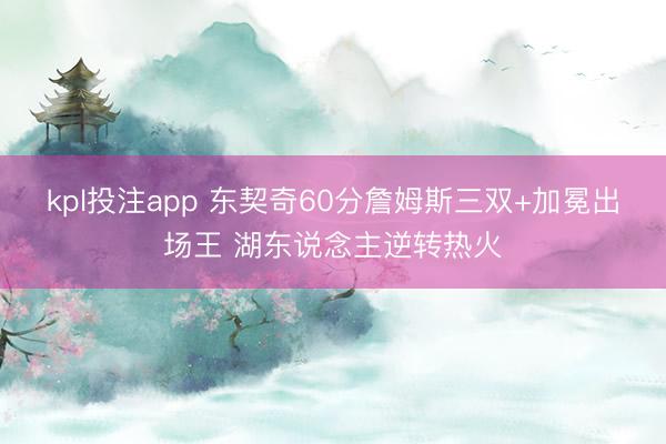 kpl投注app 东契奇60分詹姆斯三双+加冕出场王 湖东说念主逆转热火