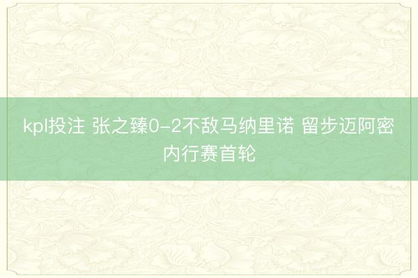 kpl投注 张之臻0-2不敌马纳里诺 留步迈阿密内行赛首轮
