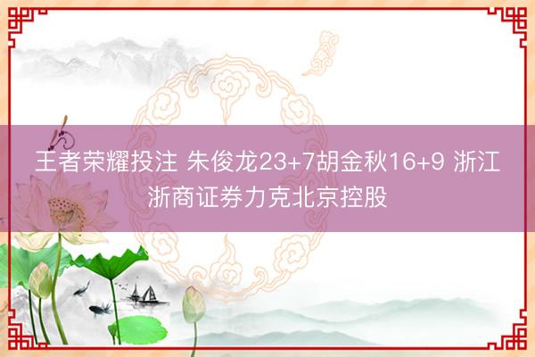 王者荣耀投注 朱俊龙23+7胡金秋16+9 浙江浙商证券力克北京控股