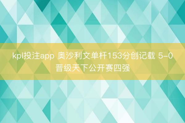 kpl投注app 奥沙利文单杆153分创记载 5-0晋级天下公开赛四强
