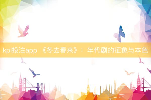 kpl投注app 《冬去春来》：年代剧的征象与本色