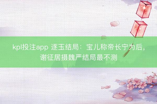 kpl投注app 逐玉结局：宝儿称帝长宁为后，谢征居摄魏严结局最不测