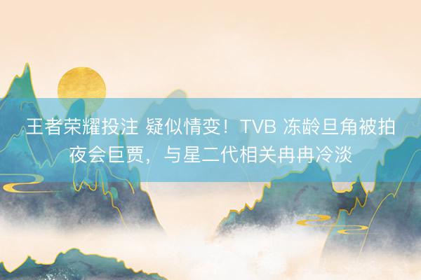 王者荣耀投注 疑似情变！TVB 冻龄旦角被拍夜会巨贾，与星二代相关冉冉冷淡