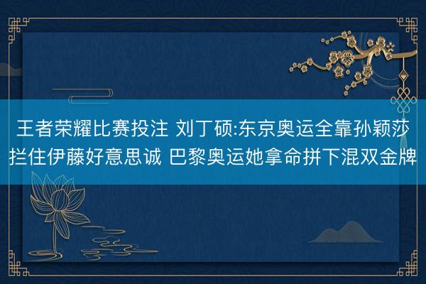 王者荣耀比赛投注 刘丁硕:东京奥运全靠孙颖莎拦住伊藤好意思诚 巴黎奥运她拿命拼下混双金牌