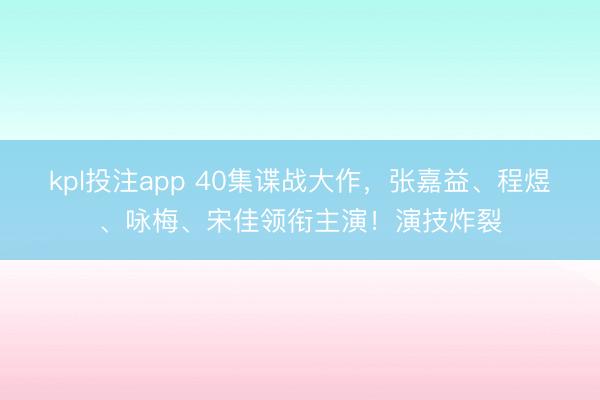 kpl投注app 40集谍战大作，张嘉益、程煜、咏梅、宋佳领衔主演！演技炸裂