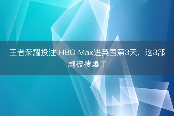 王者荣耀投注 HBO Max进英国第3天，这3部剧被搜爆了