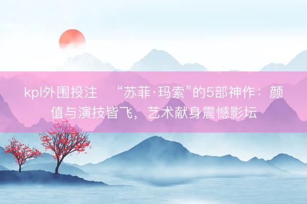 kpl外围投注 ‌“苏菲·玛索”的5部神作：颜值与演技皆飞，艺术献身震憾影坛