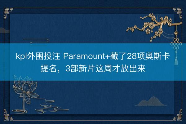 kpl外围投注 Paramount+藏了28项奥斯卡提名，3部新片这周才放出来