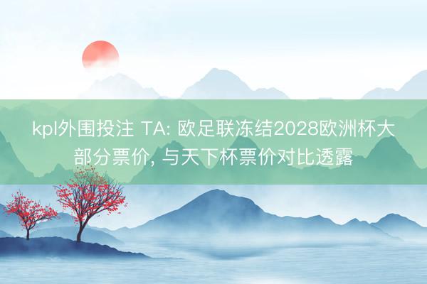 kpl外围投注 TA: 欧足联冻结2028欧洲杯大部分票价， 与天下杯票价对比透露