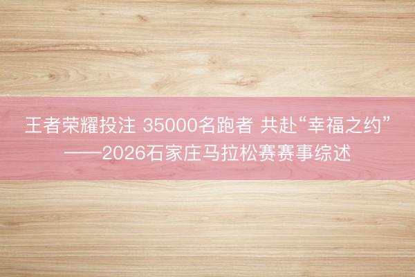 王者荣耀投注 35000名跑者 共赴“幸福之约”——2026石家庄马拉松赛赛事综述
