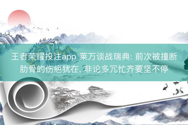 王者荣耀投注app 莱万谈战瑞典: 前次被撞断肋骨的伤疤犹在， 非论多冗忙齐要坚不停