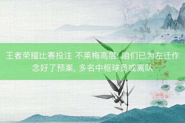 王者荣耀比赛投注 不莱梅高层: 咱们已为左迁作念好了预案， 多名中枢球员或离队
