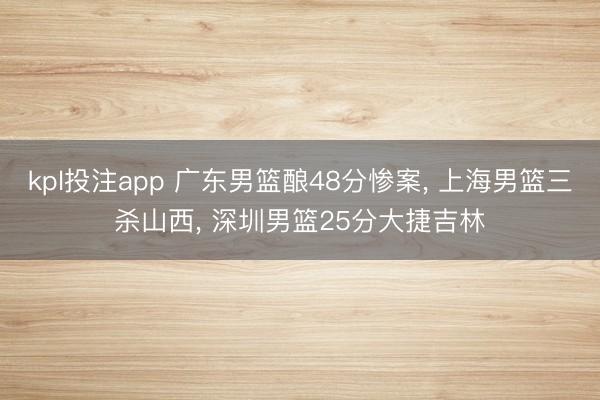 kpl投注app 广东男篮酿48分惨案， 上海男篮三杀山西， 深圳男篮25分大捷吉林