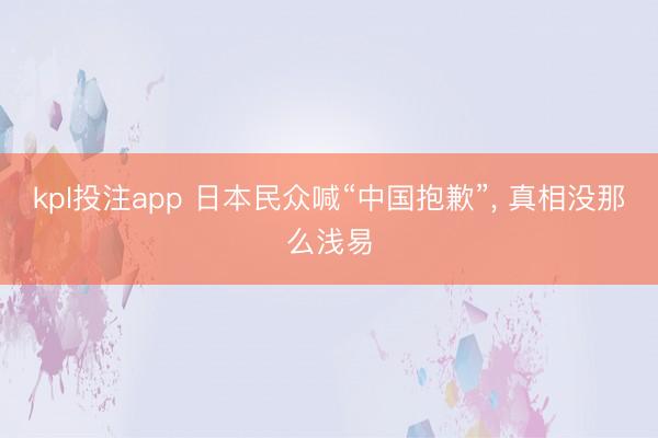 kpl投注app 日本民众喊“中国抱歉”， 真相没那么浅易