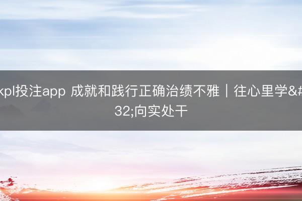 kpl投注app 成就和践行正确治绩不雅｜往心里学 向实处干