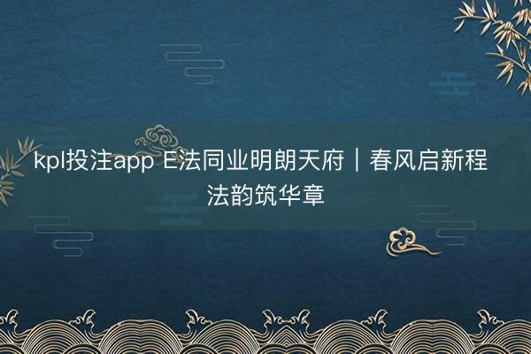 kpl投注app E法同业明朗天府｜春风启新程 法韵筑华章