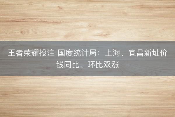 王者荣耀投注 国度统计局：上海、宜昌新址价钱同比、环比双涨
