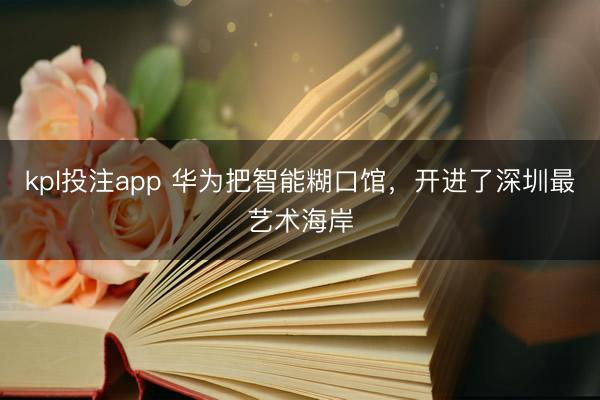 kpl投注app 华为把智能糊口馆，开进了深圳最艺术海岸