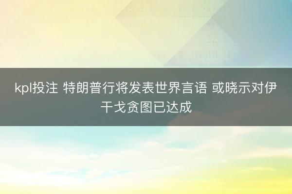 kpl投注 特朗普行将发表世界言语 或晓示对伊干戈贪图已达成