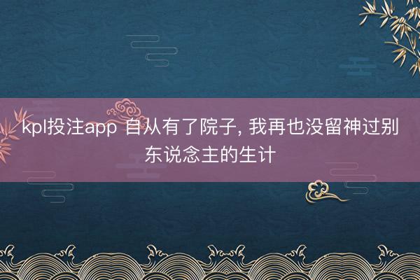 kpl投注app 自从有了院子， 我再也没留神过别东说念主的生计