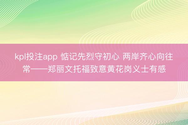 kpl投注app 惦记先烈守初心 两岸齐心向往常——郑丽文托福致意黄花岗义士有感