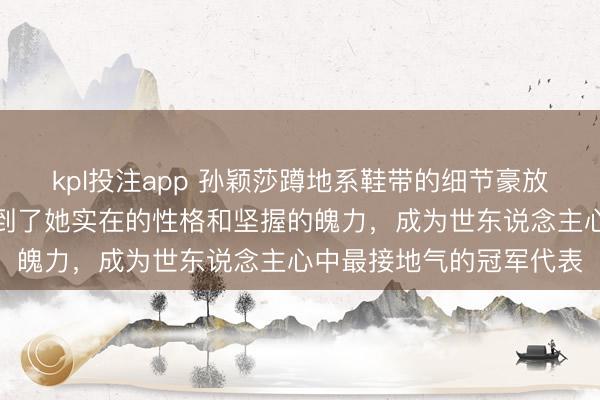 kpl投注app 孙颖莎蹲地系鞋带的细节豪放却温煦，令东说念主看到了她实在的性格和坚握的魄力，成为世东说念主心中最接地气的冠军代表