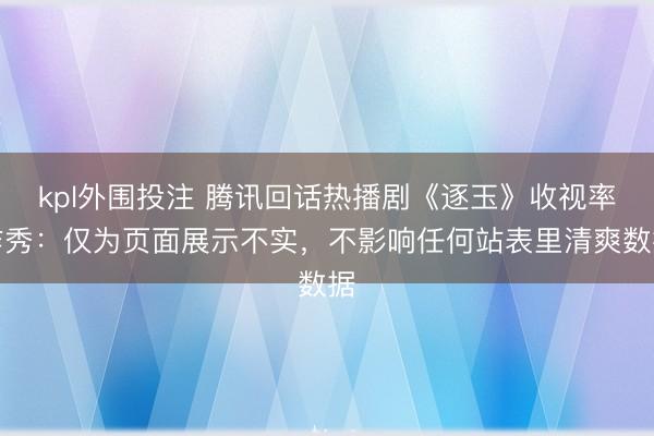 kpl外围投注 腾讯回话热播剧《逐玉》收视率作秀:仅为页面展示不实,不影响任何站表里清爽数据