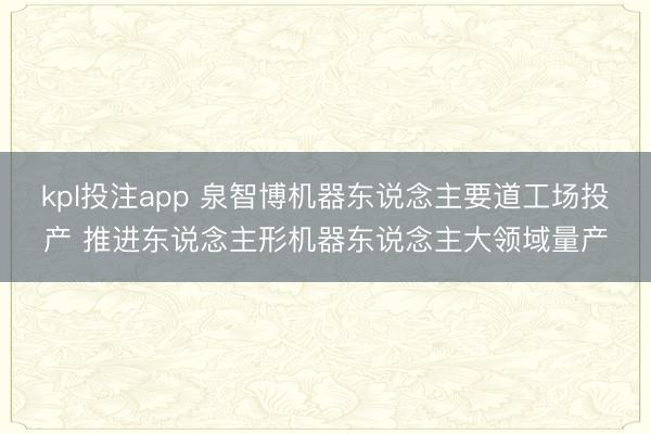 kpl投注app 泉智博机器东说念主要道工场投产 推进东说念主形机器东说念主大领域量产