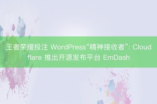 王者荣耀投注 WordPress“精神接收者”: Cloudflare 推出开源发布平台 EmDash