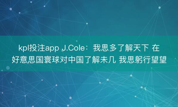 kpl投注app J.Cole：我思多了解天下 在好意思国寰球对中国了解未几 我思躬行望望