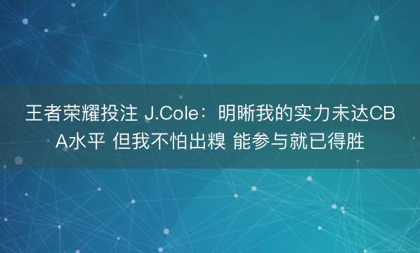 王者荣耀投注 J.Cole：明晰我的实力未达CBA水平 但我不怕出糗 能参与就已得胜