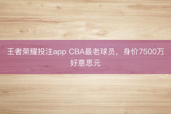 王者荣耀投注app CBA最老球员,身价7500万好意思元