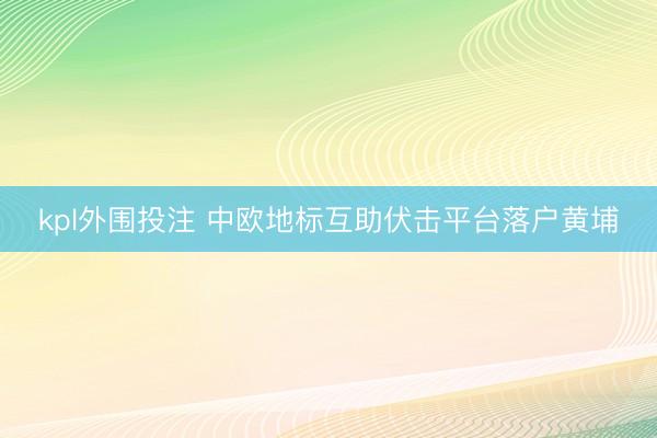 kpl外围投注 中欧地标互助伏击平台落户黄埔