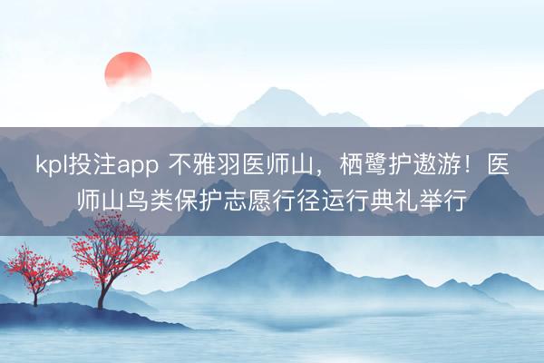 kpl投注app 不雅羽医师山，栖鹭护遨游！医师山鸟类保护志愿行径运行典礼举行
