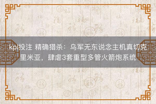 kpl投注 精确猎杀：乌军无东说念主机真切克里米亚，肆虐3套重型多管火箭炮系统