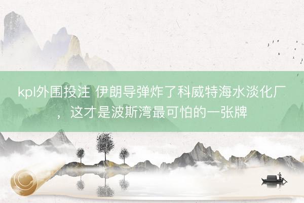 kpl外围投注 伊朗导弹炸了科威特海水淡化厂,这才是波斯湾最可怕的一张牌