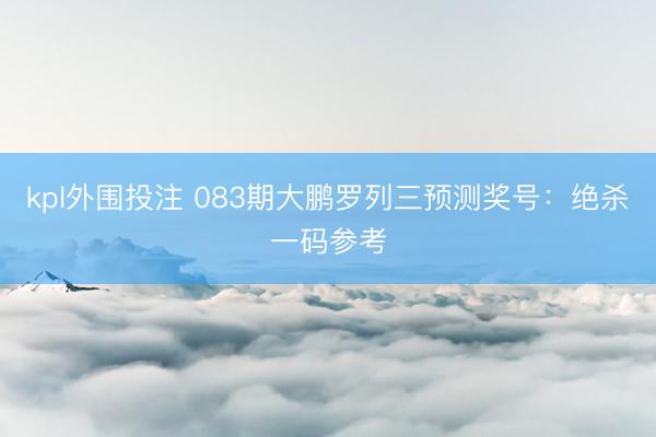 kpl外围投注 083期大鹏罗列三预测奖号:绝杀一码参考