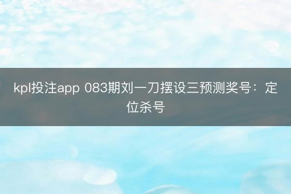 kpl投注app 083期刘一刀摆设三预测奖号：定位杀号