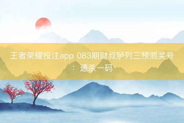 王者荣耀投注app 083期财叔胪列三预测奖号：通杀一码