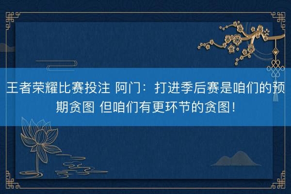 王者荣耀比赛投注 阿门：打进季后赛是咱们的预期贪图 但咱们有更环节的贪图！