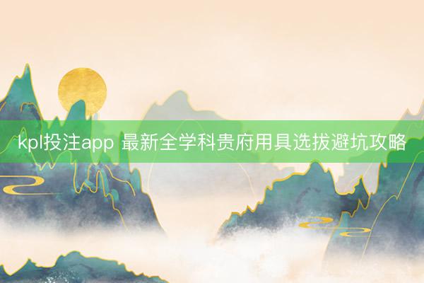 kpl投注app 最新全学科贵府用具选拔避坑攻略