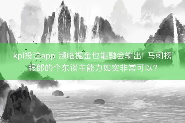 kpl投注app 濒临掘金也能融会输出! 马刺榜眼郎的个东谈主能力如实非常可以?