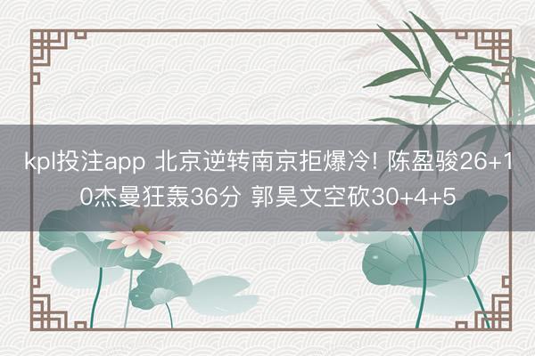 kpl投注app 北京逆转南京拒爆冷! 陈盈骏26+10杰曼狂轰36分 郭昊文空砍30+4+5