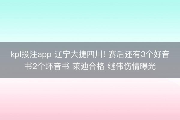 kpl投注app 辽宁大捷四川! 赛后还有3个好音书2个坏音书 莱迪合格 继伟伤情曝光