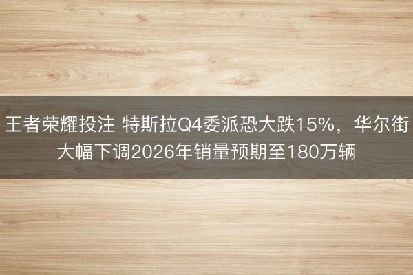 王者荣耀投注 特斯拉Q4委派恐大跌15%，华尔街大幅下调2026年销量预期至180万辆
