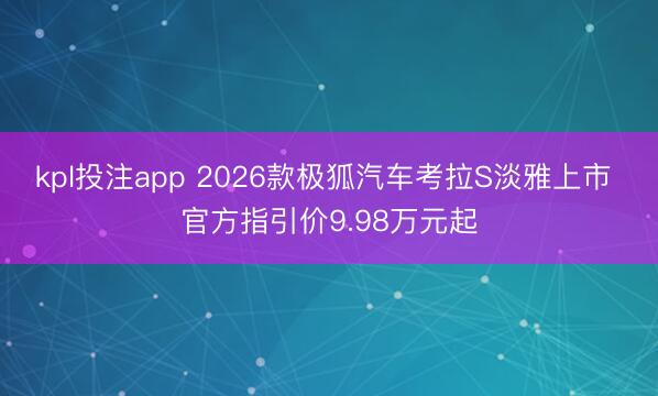 kpl投注app 2026款极狐汽车考拉S淡雅上市 官方指引价9.98万元起