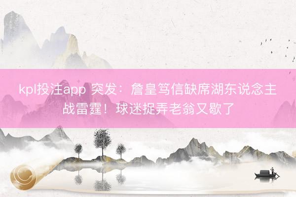 kpl投注app 突发:詹皇笃信缺席湖东说念主战雷霆!球迷捉弄老翁又歇了