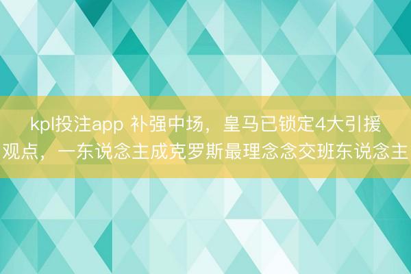 kpl投注app 补强中场,皇马已锁定4大引援观点,一东说念主成克罗斯最理念念交班东说念主